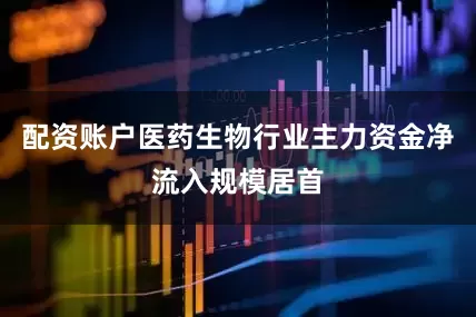 配资账户医药生物行业主力资金净流入规模居首