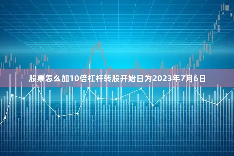 股票怎么加10倍杠杆转股开始日为2023年7月6日