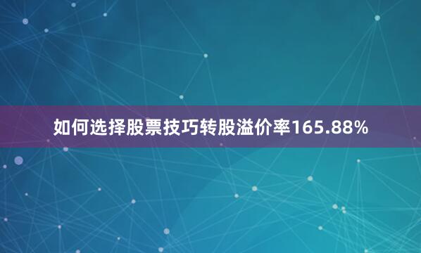 如何选择股票技巧转股溢价率165.88%