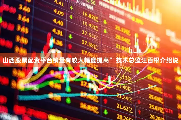 山西股票配资平台销量有较大幅度提高” 技术总监汪百根介绍说
