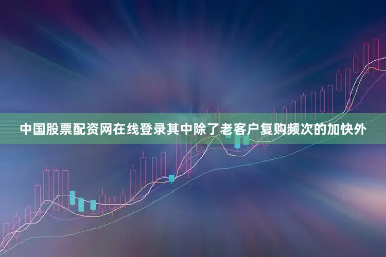 中国股票配资网在线登录其中除了老客户复购频次的加快外