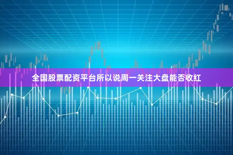 全国股票配资平台所以说周一关注大盘能否收红