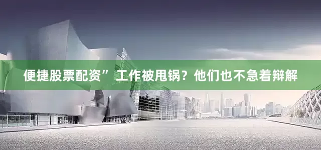 便捷股票配资” 工作被甩锅？他们也不急着辩解