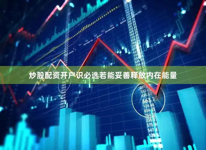 炒股配资开户识必选若能妥善释放内在能量