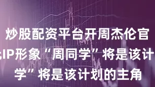 炒股配资平台开周杰伦官方二次元IP形象“周同学”将是该计划的主角