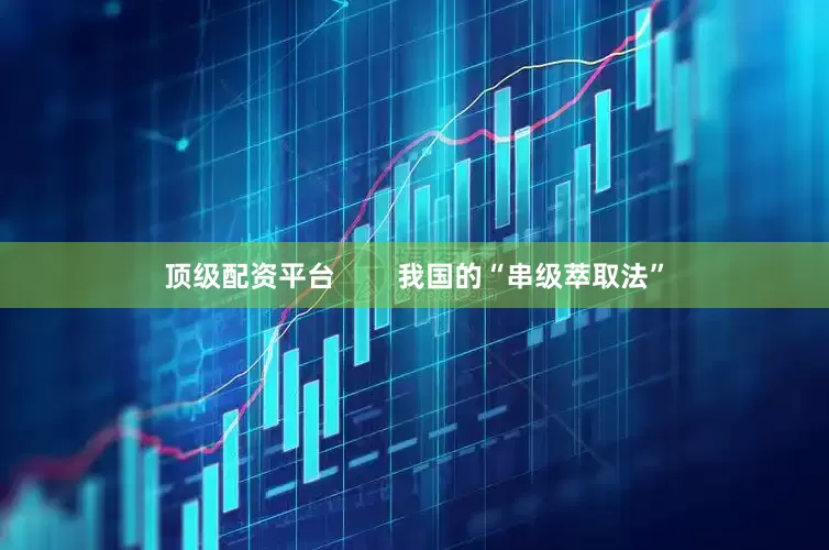 顶级配资平台        我国的“串级萃取法”
