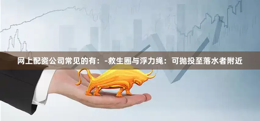 网上配资公司常见的有：-救生圈与浮力绳：可抛投至落水者附近