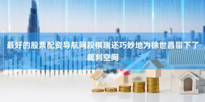 最好的股票配资导航网段祺瑞还巧妙地为徐世昌留下了裁判空间