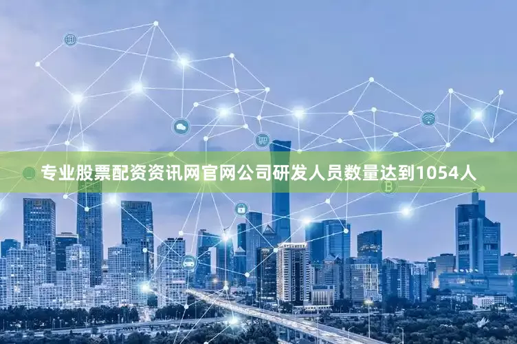 专业股票配资资讯网官网公司研发人员数量达到1054人