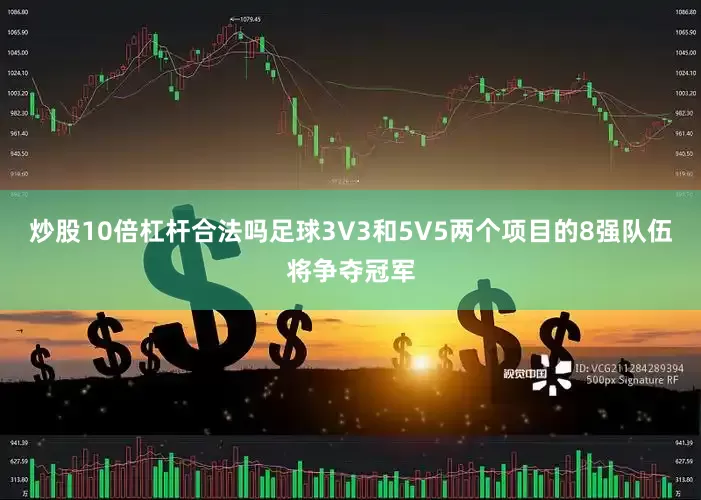 炒股10倍杠杆合法吗足球3V3和5V5两个项目的8强队伍将争夺冠军