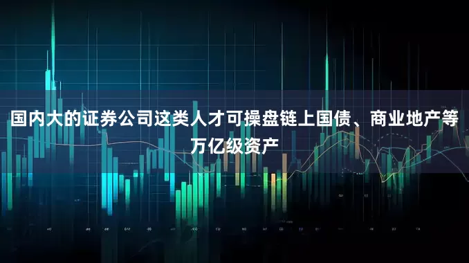 国内大的证券公司这类人才可操盘链上国债、商业地产等万亿级资产