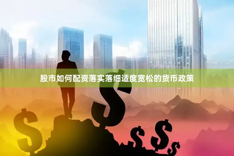 股市如何配资落实落细适度宽松的货币政策