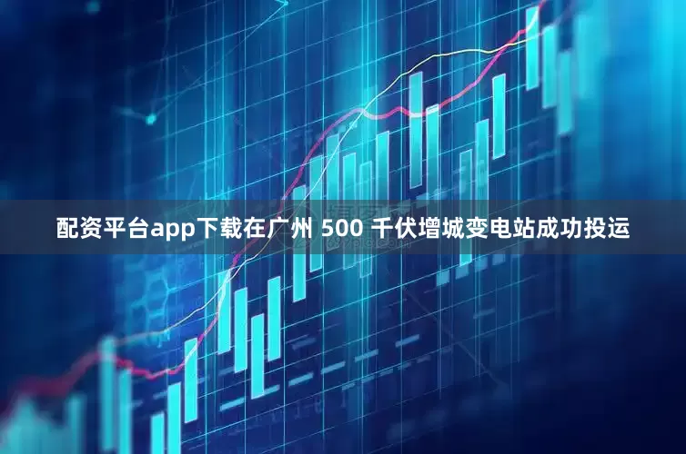 配资平台app下载在广州 500 千伏增城变电站成功投运