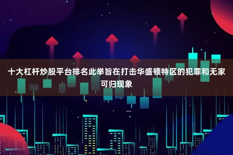 十大杠杆炒股平台排名此举旨在打击华盛顿特区的犯罪和无家可归现象