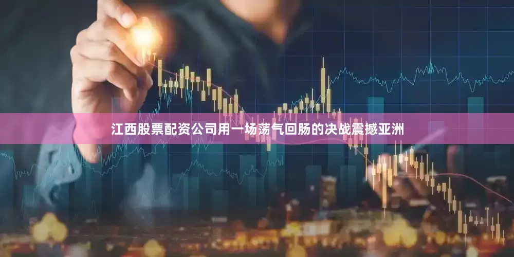 江西股票配资公司用一场荡气回肠的决战震撼亚洲