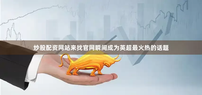 炒股配资网站来找官网瞬间成为英超最火热的话题