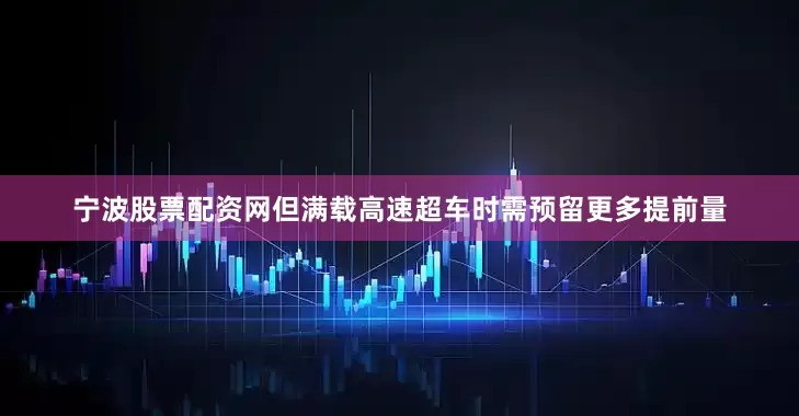 宁波股票配资网但满载高速超车时需预留更多提前量