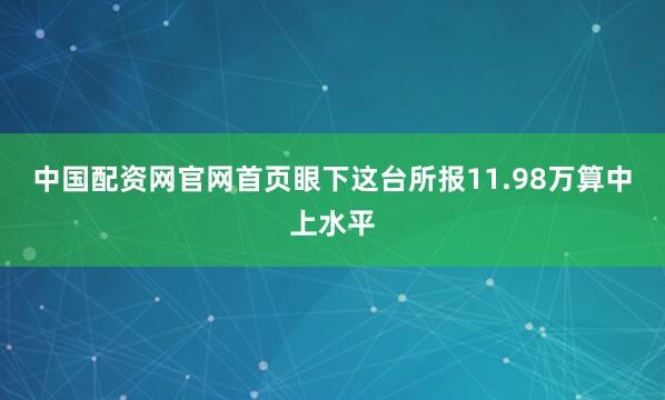 中国配资网官网首页眼下这台所报11.98万算中上水平