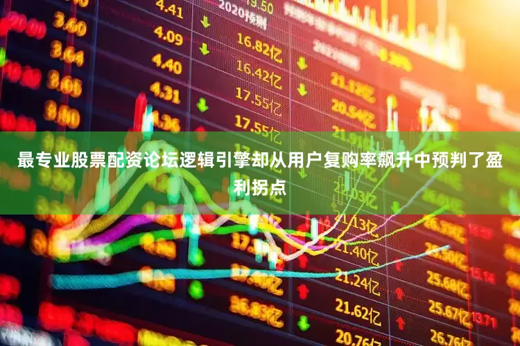 最专业股票配资论坛逻辑引擎却从用户复购率飙升中预判了盈利拐点