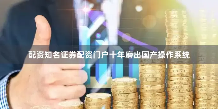 配资知名证券配资门户十年磨出国产操作系统