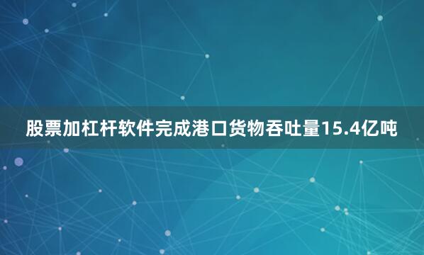 股票加杠杆软件完成港口货物吞吐量15.4亿吨