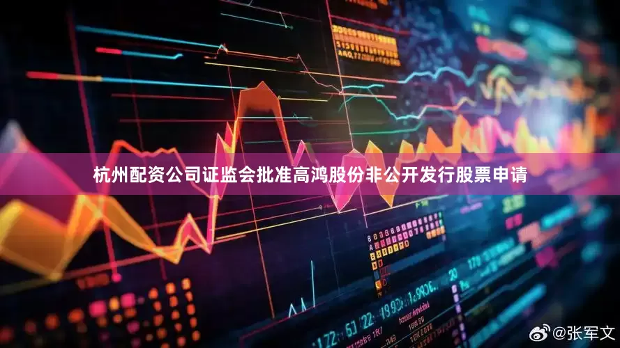 杭州配资公司证监会批准高鸿股份非公开发行股票申请