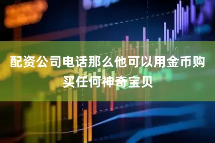 配资公司电话那么他可以用金币购买任何神奇宝贝