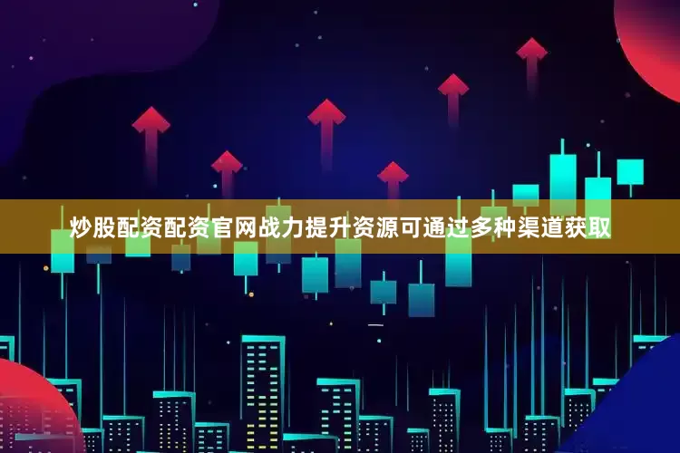 炒股配资配资官网战力提升资源可通过多种渠道获取