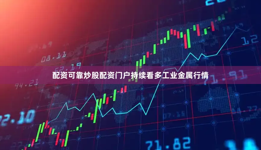 配资可靠炒股配资门户持续看多工业金属行情