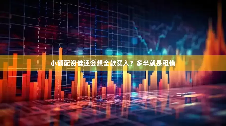 小额配资谁还会想全款买入？多半就是租借