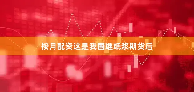 按月配资这是我国继纸浆期货后
