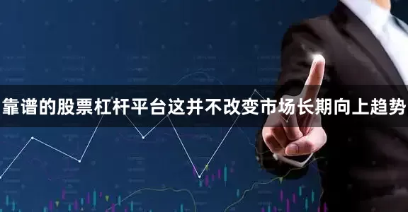 靠谱的股票杠杆平台这并不改变市场长期向上趋势