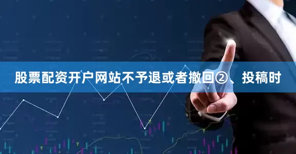 股票配资开户网站不予退或者撤回②、投稿时