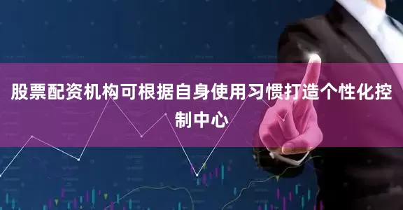 股票配资机构可根据自身使用习惯打造个性化控制中心