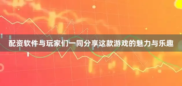 配资软件与玩家们一同分享这款游戏的魅力与乐趣