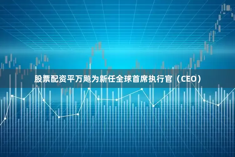 股票配资平万飚为新任全球首席执行官（CEO）