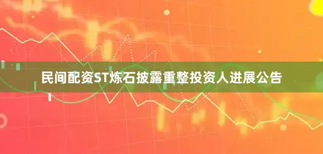 民间配资ST炼石披露重整投资人进展公告