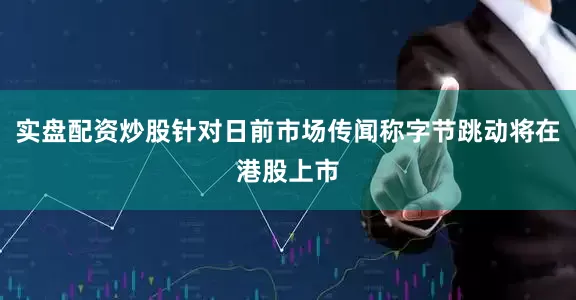实盘配资炒股针对日前市场传闻称字节跳动将在港股上市
