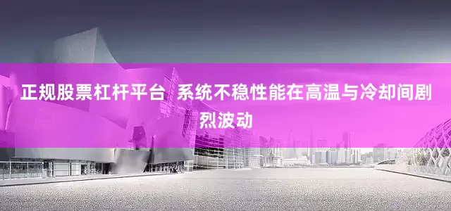 正规股票杠杆平台  系统不稳性能在高温与冷却间剧烈波动