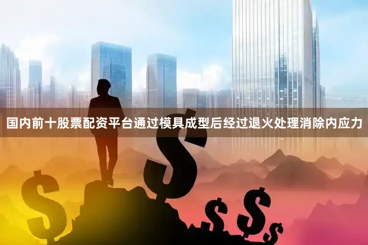 国内前十股票配资平台通过模具成型后经过退火处理消除内应力