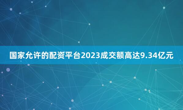 国家允许的配资平台2023成交额高达9.34亿元
