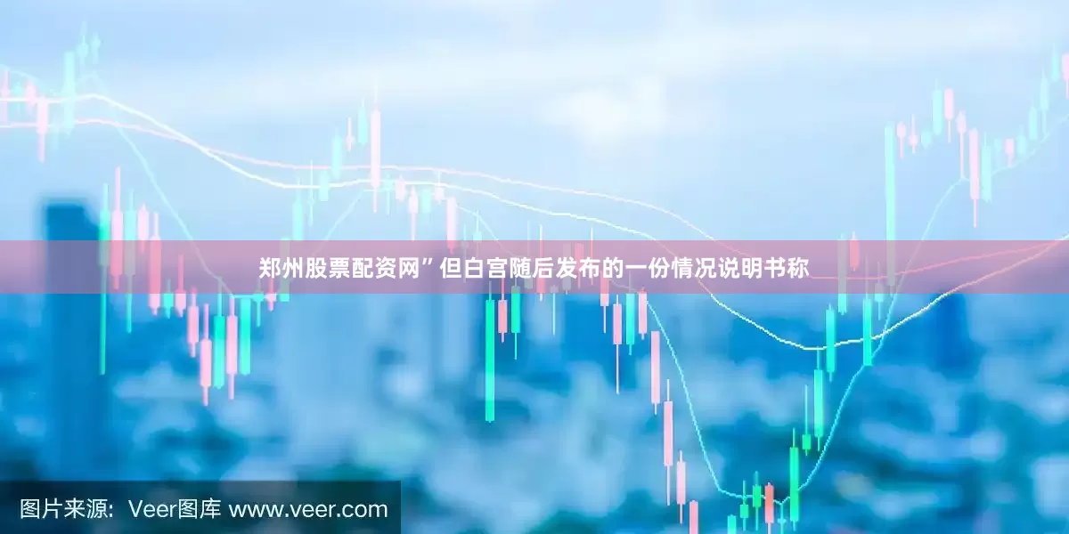 郑州股票配资网”但白宫随后发布的一份情况说明书称