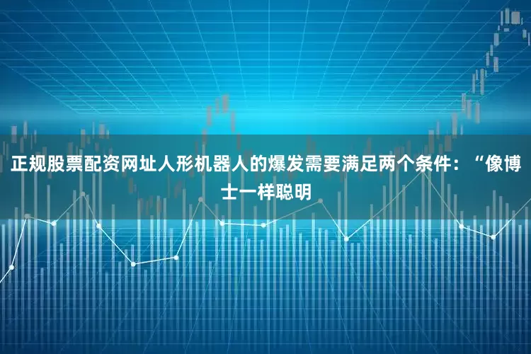 正规股票配资网址人形机器人的爆发需要满足两个条件:“像博士一样聪明