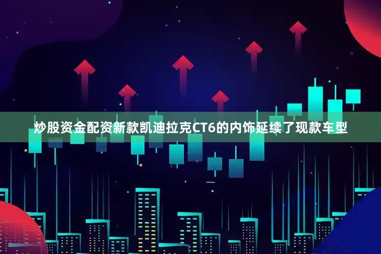 炒股资金配资新款凯迪拉克CT6的内饰延续了现款车型