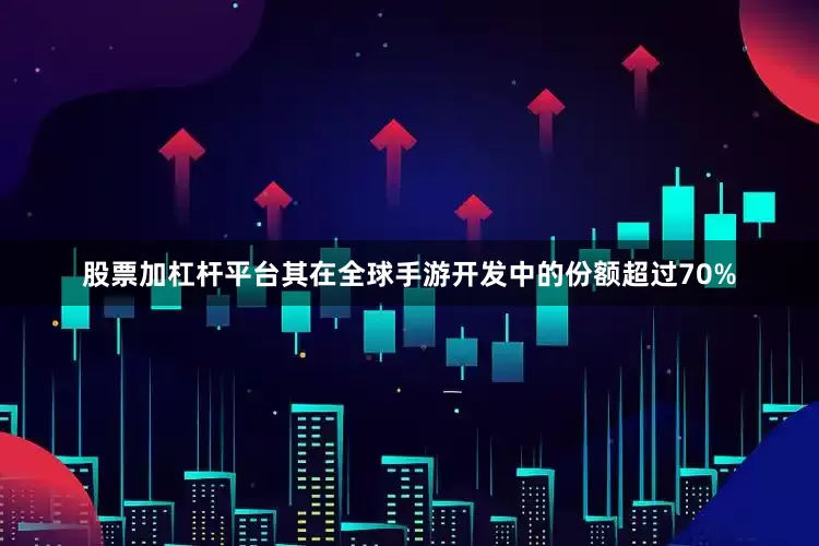 股票加杠杆平台其在全球手游开发中的份额超过70%