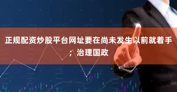 正规配资炒股平台网址要在尚未发生以前就着手；治理国政