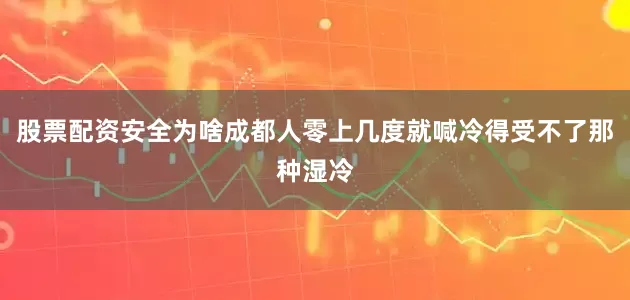 股票配资安全为啥成都人零上几度就喊冷得受不了那种湿冷