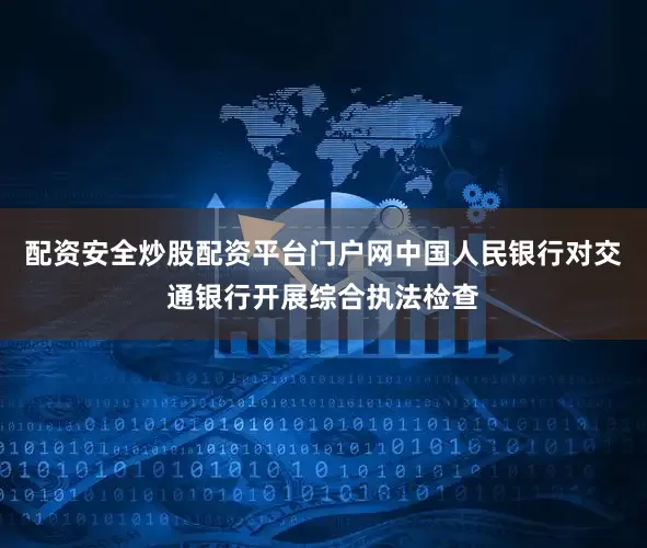 配资安全炒股配资平台门户网中国人民银行对交通银行开展综合执法检查