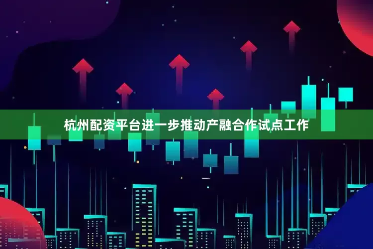 杭州配资平台进一步推动产融合作试点工作