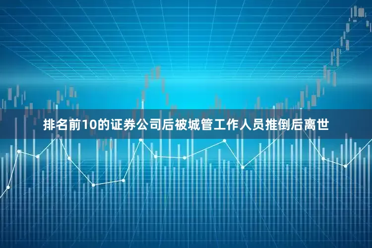 排名前10的证券公司后被城管工作人员推倒后离世